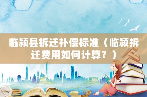 臨潁縣拆遷補償標準（臨潁拆遷費用如何計算？）