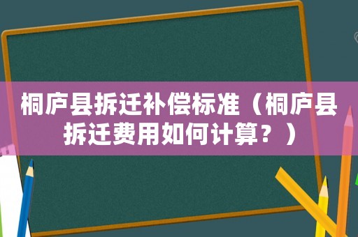 桐廬縣拆遷補償標準（桐廬縣拆遷費用如何計算？）