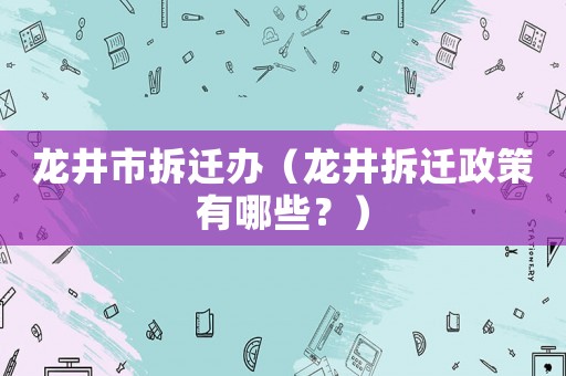 龍井市拆遷辦（龍井拆遷政策有哪些？）