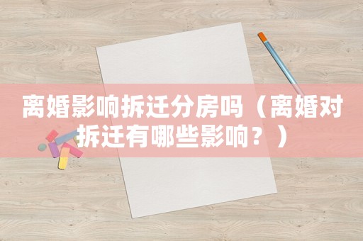 離婚影響拆遷分房嗎（離婚對拆遷有哪些影響？）