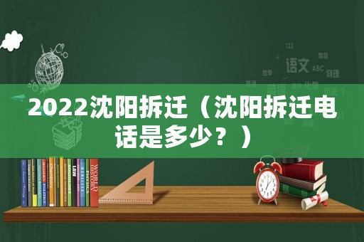 2022沈陽拆遷（沈陽拆遷電話是多少？）