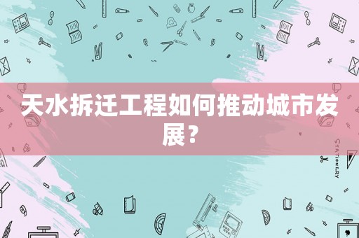 天水拆遷工程如何推動城市發展？