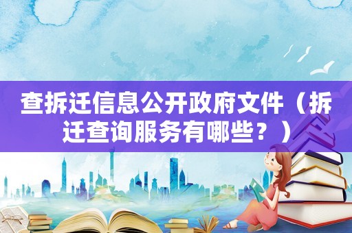 查拆遷信息公開政府文件（拆遷查詢服務有哪些？）