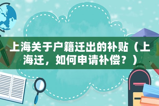 上海關于戶籍遷出的補貼（上海遷，如何申請補償？）