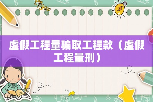 虛假工程量騙取工程款（虛假工程量刑）