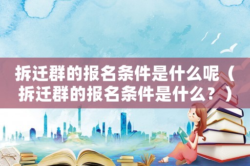 拆遷群的報(bào)名條件是什么呢（拆遷群的報(bào)名條件是什么？）