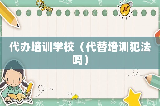 代辦培訓學校（代替培訓犯法嗎）