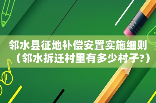 鄰水縣征地補(bǔ)償安置實(shí)施細(xì)則（鄰水拆遷村里有多少村子?）