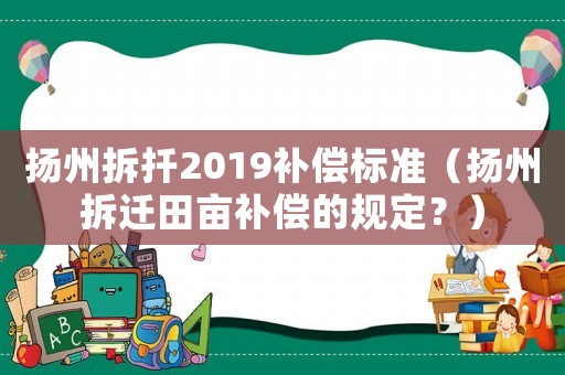 揚州拆扦2019補償標準（揚州拆遷田畝補償的規定？）
