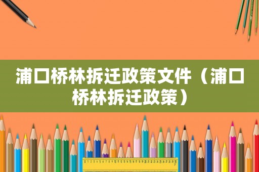 浦口橋林拆遷政策文件（浦口橋林拆遷政策）