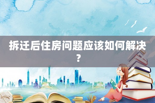 拆遷后住房問題應該如何解決？