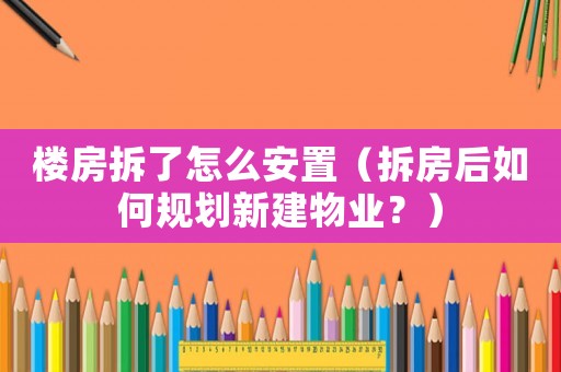 樓房拆了怎么安置（拆房后如何規(guī)劃新建物業(yè)？）