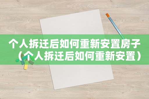 個人拆遷后如何重新安置房子（個人拆遷后如何重新安置）