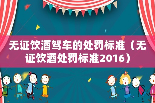 無證飲酒駕車的處罰標準（無證飲酒處罰標準2016）