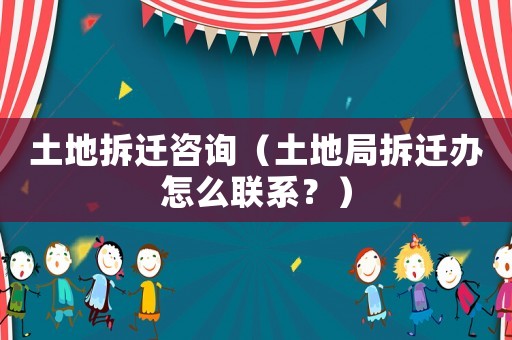 土地拆遷咨詢（土地局拆遷辦怎么聯系？）