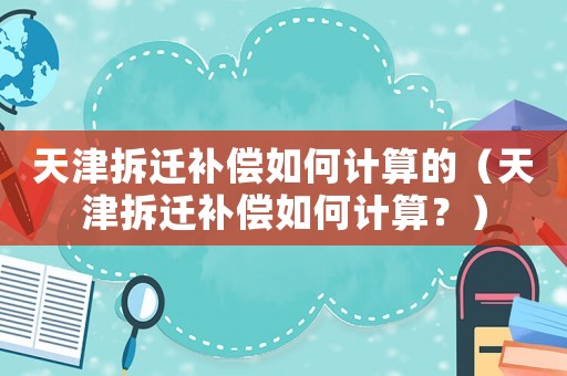 天津拆遷補償如何計算的（天津拆遷補償如何計算？）