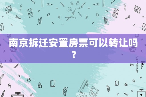 南京拆遷安置房票可以轉(zhuǎn)讓嗎？
