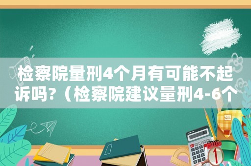 檢察院量刑4個月有可能不起訴嗎?（檢察院建議量刑4-6個月）