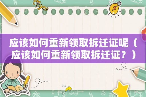 應(yīng)該如何重新領(lǐng)取拆遷證呢（應(yīng)該如何重新領(lǐng)取拆遷證？）