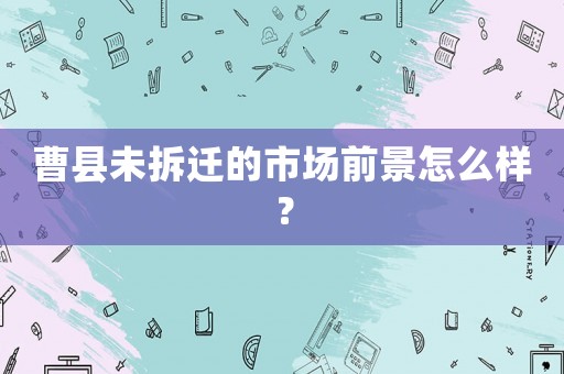 曹縣未拆遷的市場前景怎么樣？