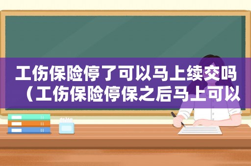 工傷保險停了可以馬上續交嗎（工傷保險停保之后馬上可以續交嗎）
