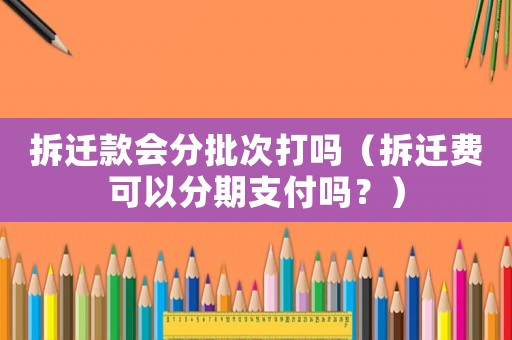 拆遷款會分批次打嗎（拆遷費可以分期支付嗎？）