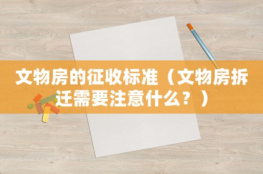 文物房的征收標準（文物房拆遷需要注意什么？）