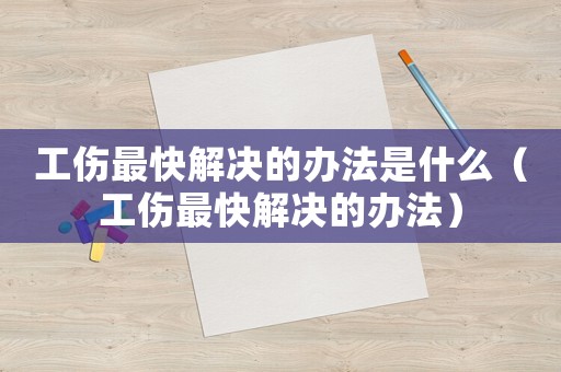 工傷最快解決的辦法是什么（工傷最快解決的辦法）