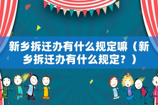 新鄉拆遷辦有什么規定嘛（新鄉拆遷辦有什么規定？）