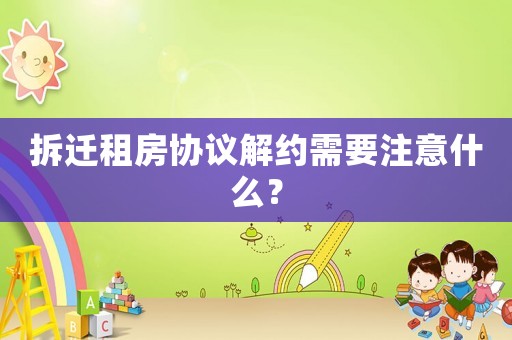 拆遷租房協議解約需要注意什么？