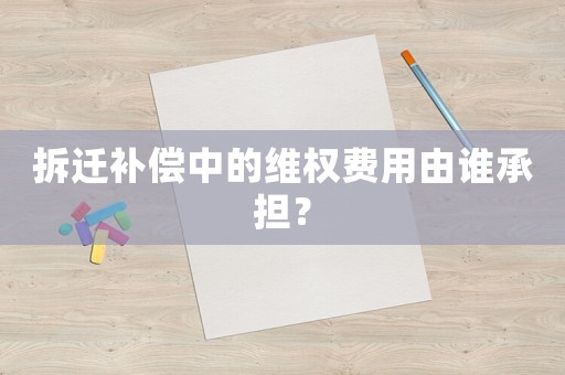 拆遷補償中的維權費用由誰承擔？