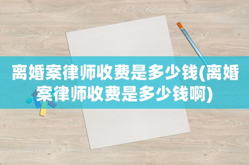 離婚案律師收費是多少錢(離婚案律師收費是多少錢啊)