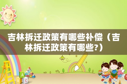 吉林拆遷政策有哪些補償（吉林拆遷政策有哪些?）