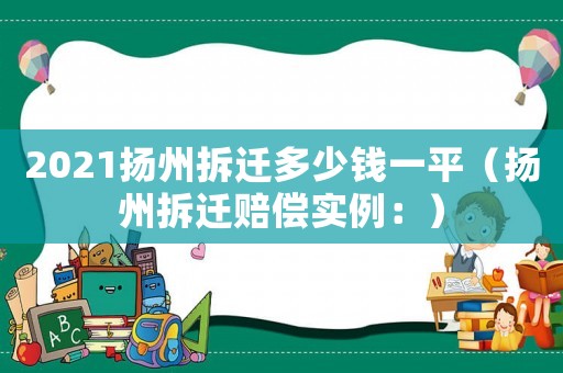 2021揚州拆遷多少錢一平（揚州拆遷賠償實例：）