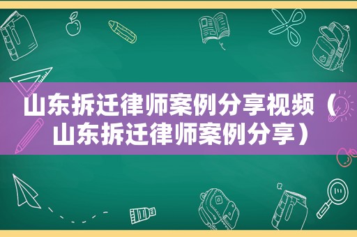 山東拆遷律師案例分享視頻（山東拆遷律師案例分享）