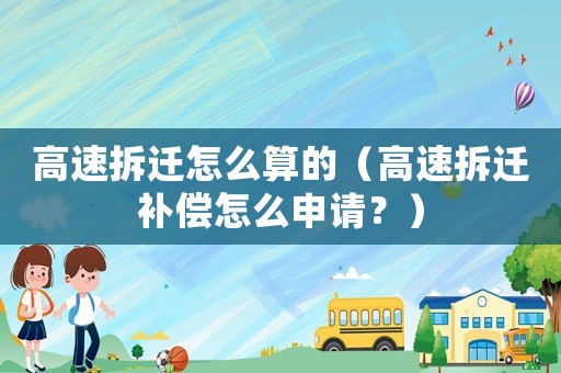 高速拆遷怎么算的（高速拆遷補償怎么申請？）