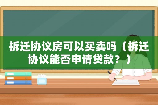 拆遷協(xié)議房可以買賣嗎（拆遷協(xié)議能否申請貸款？）