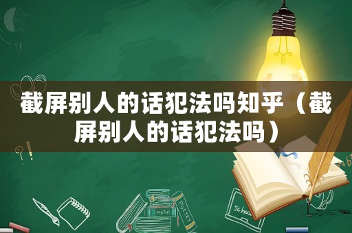 截屏別人的話犯法嗎知乎（截屏別人的話犯法嗎）