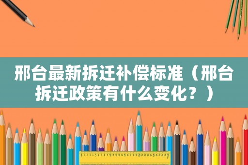 邢臺最新拆遷補(bǔ)償標(biāo)準(zhǔn)（邢臺拆遷政策有什么變化？）