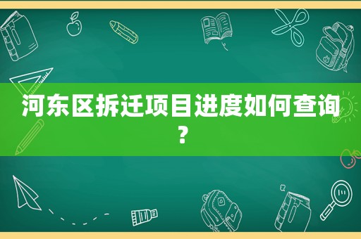河?xùn)|區(qū)拆遷項(xiàng)目進(jìn)度如何查詢？