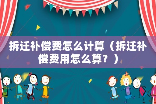 拆遷補償費怎么計算（拆遷補償費用怎么算？）