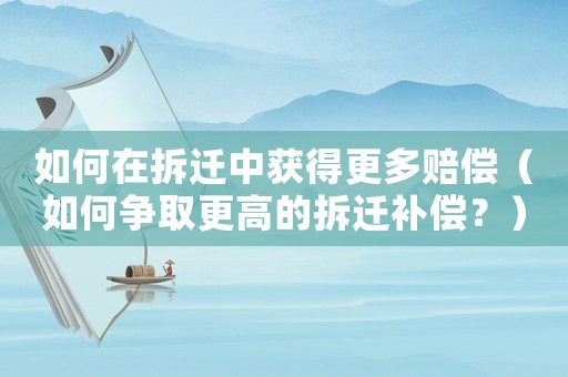 如何在拆遷中獲得更多賠償（如何爭(zhēng)取更高的拆遷補(bǔ)償？）