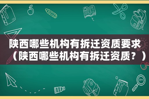陜西哪些機構有拆遷資質要求（陜西哪些機構有拆遷資質？）