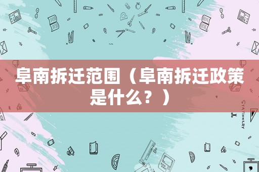 阜南拆遷范圍（阜南拆遷政策是什么？）