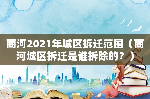 商河2021年城區拆遷范圍（商河城區拆遷是誰拆除的？）