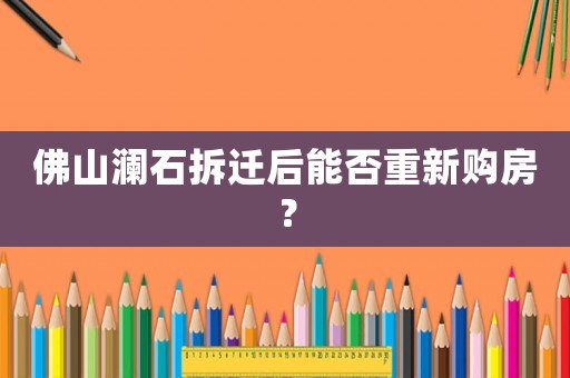 佛山瀾石拆遷后能否重新購(gòu)房？
