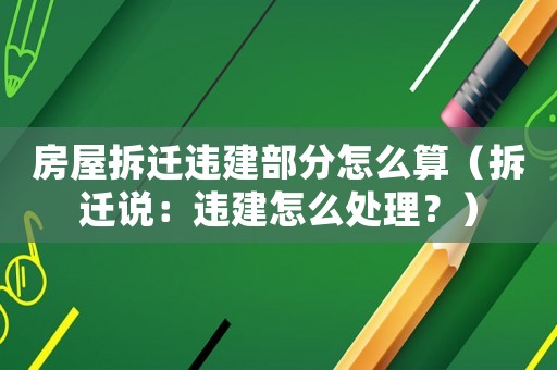 房屋拆遷違建部分怎么算（拆遷說：違建怎么處理？）