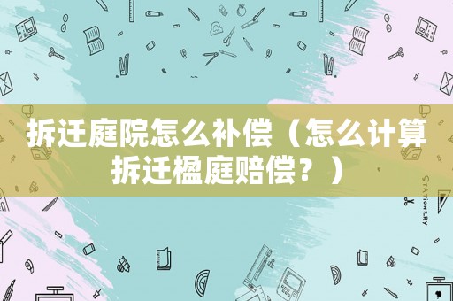 拆遷庭院怎么補(bǔ)償（怎么計算拆遷楹庭賠償？）