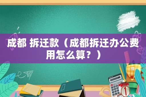 成都 拆遷款（成都拆遷辦公費用怎么算？）