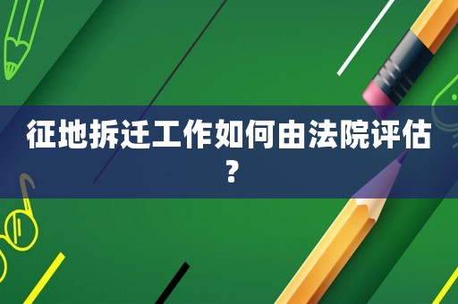 征地拆遷工作如何由法院評(píng)估？